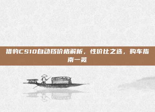 猎豹CS10自动挡价格解析,性价比之选,购车指南一览