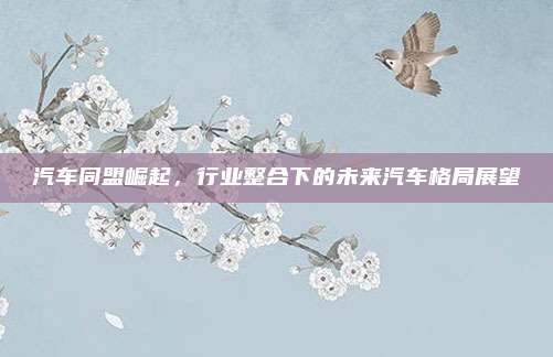汽车同盟崛起,行业整合下的未来汽车格局展望