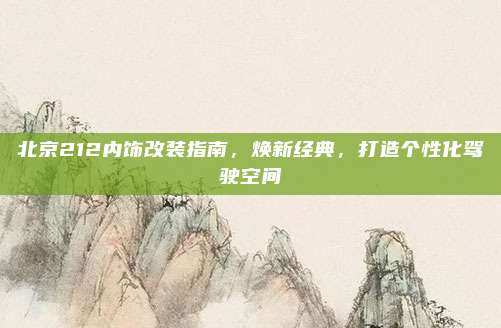 北京212内饰改装指南,焕新经典,打造个性化驾驶空间