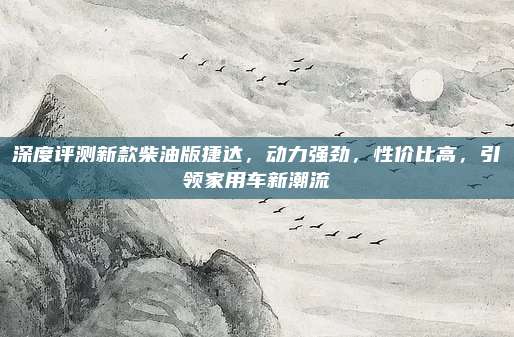 深度评测新款柴油版捷达,动力强劲,性价比高,引领家用车新潮流
