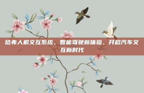 哈弗人机交互系统,智能驾驶新体验,开启汽车交互新时代