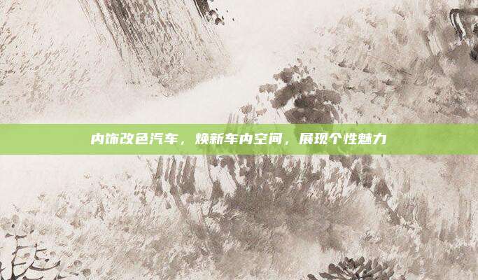 内饰改色汽车,焕新车内空间,展现个性魅力