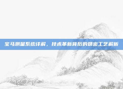 宝马测量系统详解,技术革新背后的精密工艺解析