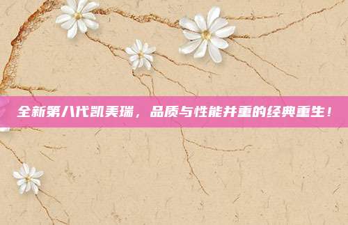 全新第八代凯美瑞,品质与性能并重的经典重生!