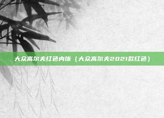大众高尔夫红色内饰（大众高尔夫2021款红色）