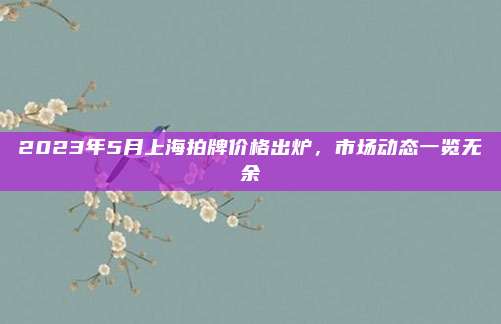 2023年5月上海拍牌价格出炉,市场动态一览无余