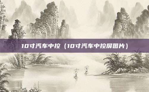 10寸汽车中控(10寸汽车中控屏图片)