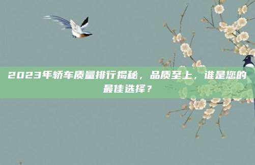 2023年轿车质量排行揭秘,品质至上,谁是您的最佳选择?