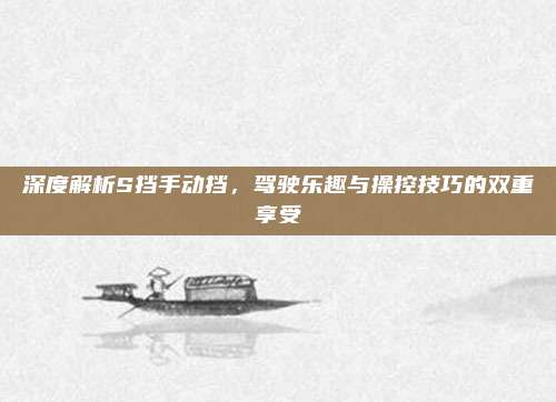 深度解析S挡手动挡,驾驶乐趣与操控技巧的双重享受