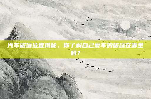 汽车碳罐位置揭秘,你了解自己爱车的碳罐在哪里吗?
