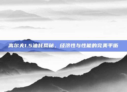 高尔夫1.5油耗揭秘,经济性与性能的完美平衡