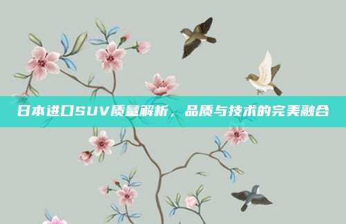 日本进口SUV质量解析,品质与技术的完美融合