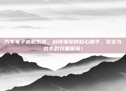 汽车电子巡航系统,科技驾驶的贴心助手,安全与效率的双重保障!