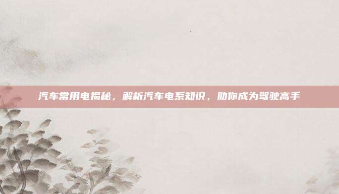 汽车常用电揭秘,解析汽车电系知识,助你成为驾驶高手