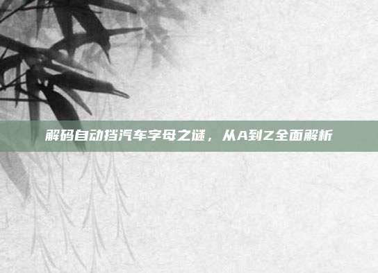 解码自动挡汽车字母之谜,从A到Z全面解析