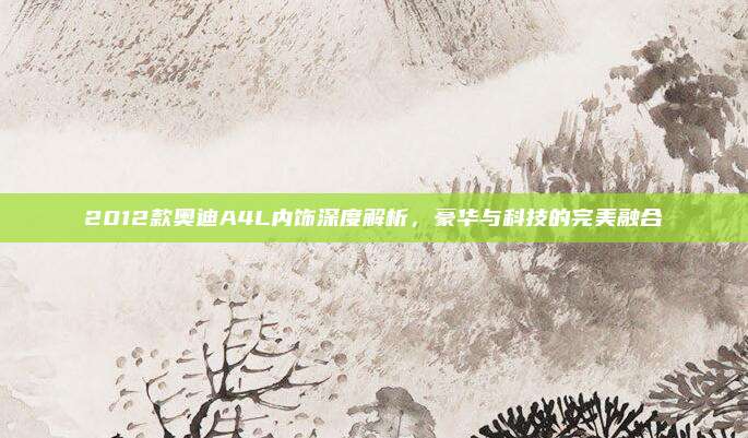 2012款奥迪A4L内饰深度解析,豪华与科技的完美融合