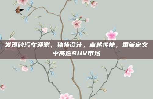 发现牌汽车评测,独特设计,卓越性能,重新定义中高端SUV市场