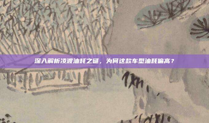 深入解析凌渡油耗之谜,为何这款车型油耗偏高?