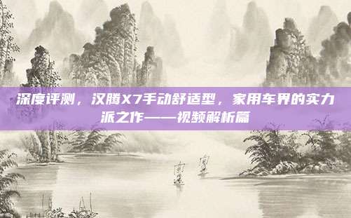 深度评测,汉腾X7手动舒适型,家用车界的实力派之作——视频解析篇