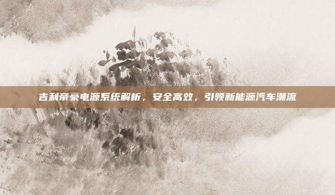 吉利帝豪电源系统解析,安全高效,引领新能源汽车潮流