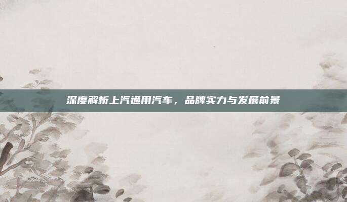 深度解析上汽通用汽车,品牌实力与发展前景