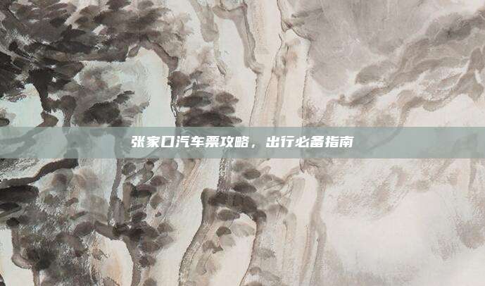 张家口汽车票攻略,出行必备指南