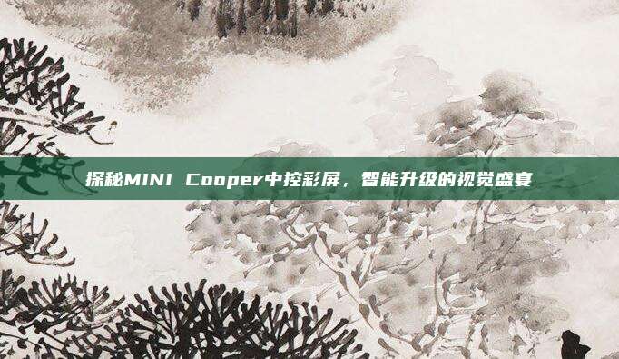 探秘MINI Cooper中控彩屏,智能升级的视觉盛宴