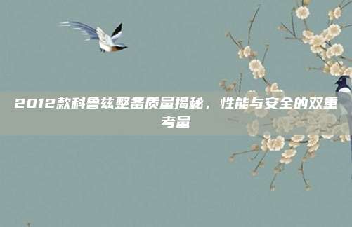 2012款科鲁兹整备质量揭秘,性能与安全的双重考量