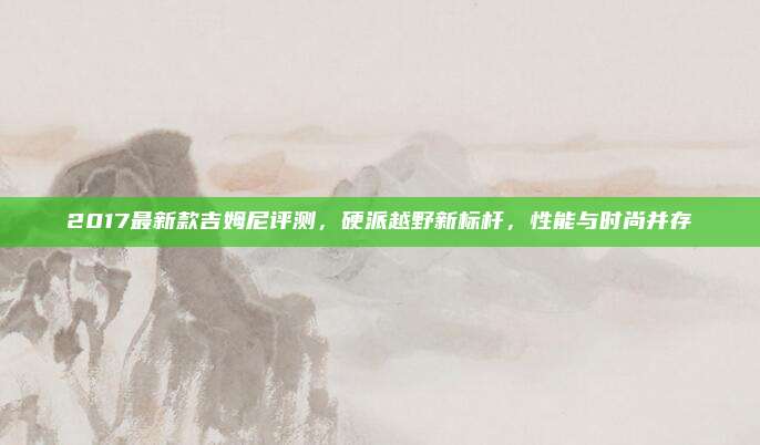 2017最新款吉姆尼评测,硬派越野新标杆,性能与时尚并存