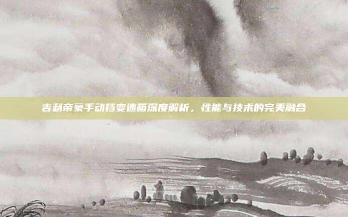吉利帝豪手动挡变速箱深度解析,性能与技术的完美融合