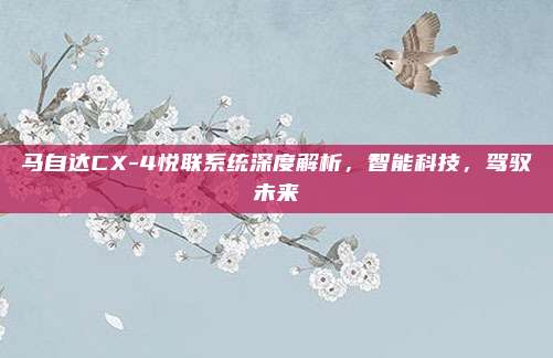 马自达CX-4悦联系统深度解析,智能科技,驾驭未来
