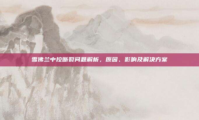 雪佛兰中控断裂问题解析,原因、影响及解决方案