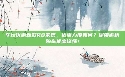 车坛优惠新款R8来袭,优惠力度如何?深度解析购车优惠详情!