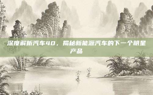 深度解析汽车40,揭秘新能源汽车的下一个明星产品