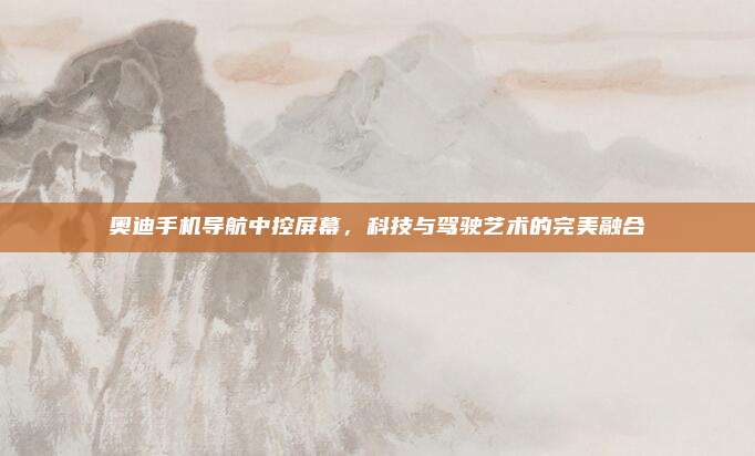 奥迪手机导航中控屏幕,科技与驾驶艺术的完美融合