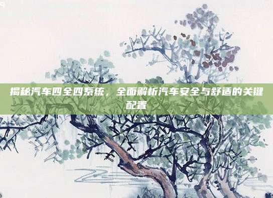 揭秘汽车四全四系统,全面解析汽车安全与舒适的关键配置