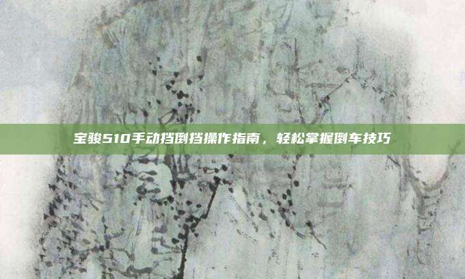 宝骏510手动挡倒挡操作指南，轻松掌握倒车技巧