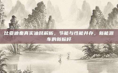 比亚迪秦真实油耗解析，节能与性能并存，新能源车的新标杆