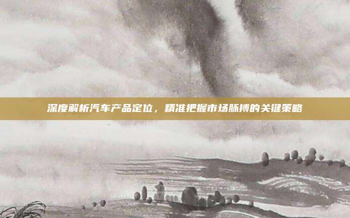 深度解析汽车产品定位,精准把握市场脉搏的关键策略
