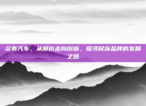 众泰汽车，从模仿走向创新，探寻民族品牌的发展之路