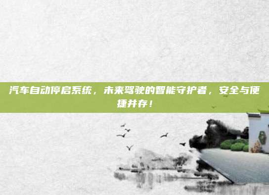 汽车自动停启系统,未来驾驶的智能守护者,安全与便捷并存!