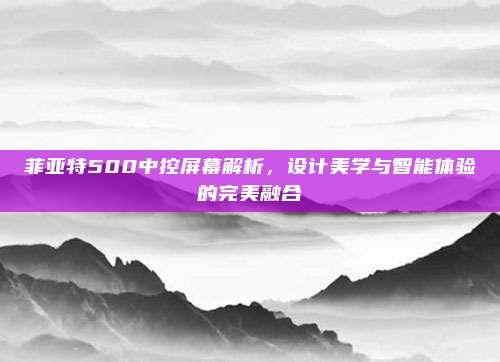 菲亚特500中控屏幕解析,设计美学与智能体验的完美融合