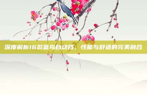 深度解析16款蓝鸟自动挡,性能与舒适的完美融合