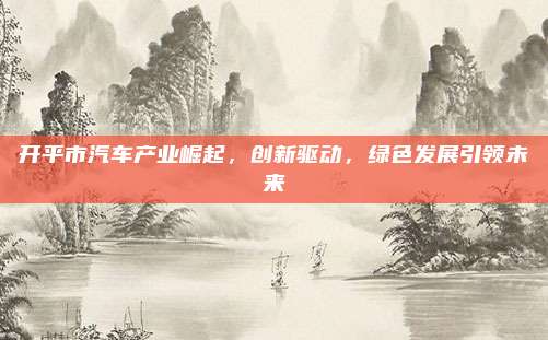 开平市汽车产业崛起,创新驱动,绿色发展引领未来
