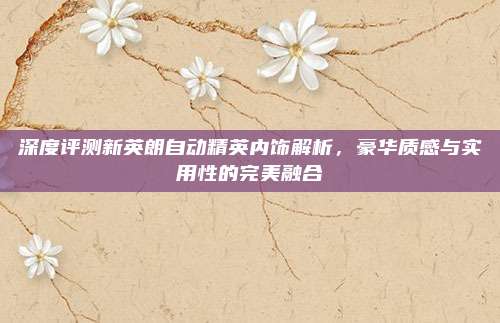 深度评测新英朗自动精英内饰解析,豪华质感与实用性的完美融合