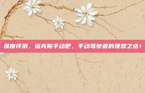 深度评测,福克斯手动吧,手动驾驶者的理想之选!