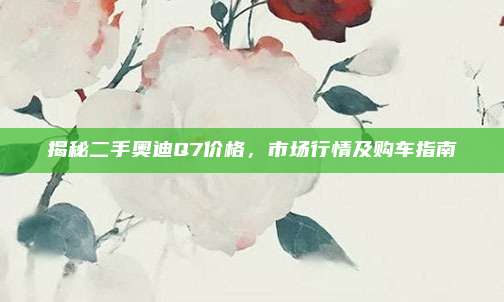 揭秘二手奥迪Q7价格,市场行情及购车指南