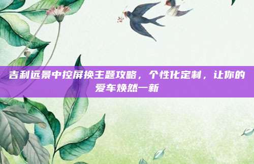 吉利远景中控屏换主题攻略,个性化定制,让你的爱车焕然一新