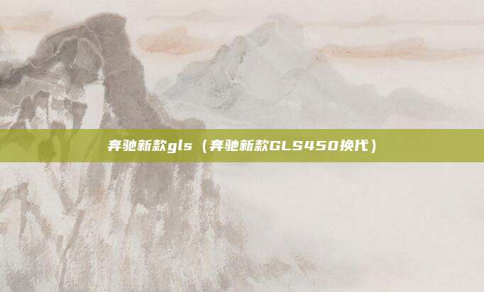 奔驰新款gls(奔驰新款GLS450换代)