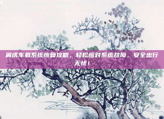 翼虎车载系统恢复攻略,轻松应对系统故障,安全出行无忧!